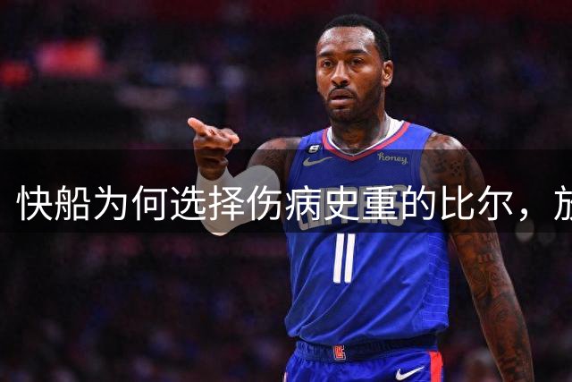 快船为何选择伤病史重的比尔，放弃17分悍将马瑟林