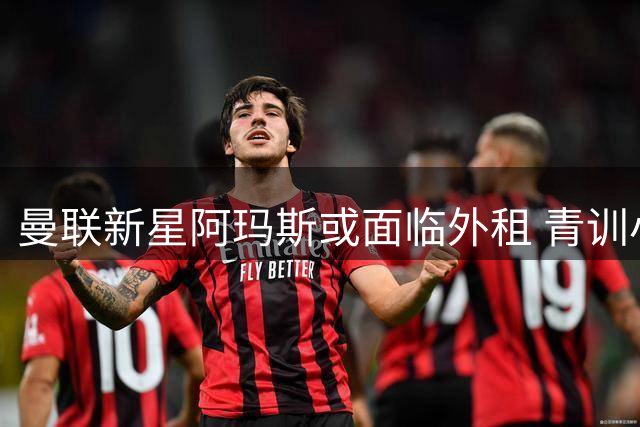 曼联新星阿玛斯或面临外租 青训小将加布里埃尔获卡里克盛赞