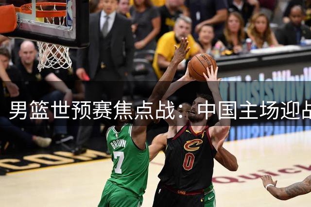 男篮世预赛焦点战：中国主场迎战黎巴嫩
