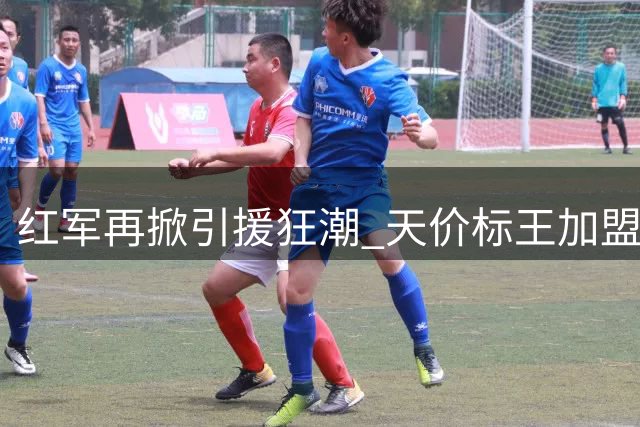 红军再掀引援狂潮 天价标王加盟后再追旧将